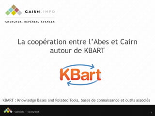 Cairn.info – 09/05/2016
La coopération entre l’Abes et Cairn
autour de KBART
1
KBART : Knowledge Bases and Related Tools, bases de connaissance et outils associés
 
