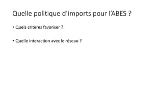 Quelle politique d’imports pour l’ABES ?
• Quels critères favoriser ?
• Quelle interaction avec le réseau ?
 