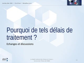 Pourquoi de tels délais de
traitement ?
Echanges et discussions
13
Le dépôt national des thèses en France –
Service des Thèses de l’ABES
 
