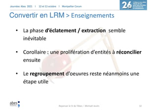 32
Convertir en LRM > Enseignements
• La phase d’éclatement / extraction semble
inévitable
• Corollaire : une prolifératio...