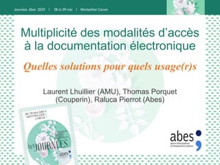 Multiplicité des modalités d’accès
à la documentation électronique
Laurent Lhuillier (AMU), Thomas Porquet
(Couperin), Raluca Pierrot (Abes)
Quelles solutions pour quels usage(r)s
 