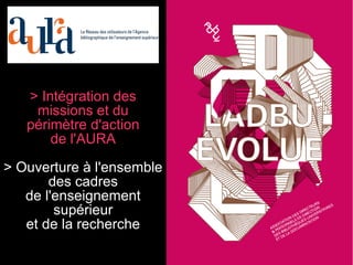> Intégration des
missions et du
périmètre d'action
de l'AURA
> Ouverture à l'ensemble
des cadres
de l'enseignement
supérieur
et de la recherche
 
