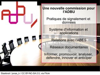 Staatsrat / jonas_k / CC BY-NC-SA 2.0, via Flickr
Une nouvelle commission pour
l'ADBU
Pratiques de signalement et
données
Système d'information et
applications
Relations avec l'ABES
Réseaux documentaires
Informer, promouvoir, analyser,
défendre, innover et anticiper
 