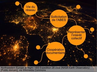 Northwestern Europe at Night / ISS Expedition 28 crew (NASA Earth Observatory)
[Public domain], via Wikimedia Commons
Vie du
réseau
Sollicitation
de l'ABES
Représenter
l’intérêt
collectif
Coopération
documentaire
 