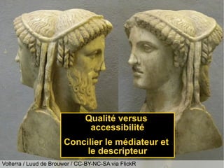 Volterra / Luud de Brouwer / CC-BY-NC-SA via FlickR
Qualité versus
accessibilité
Concilier le médiateur et
le descripteur
 