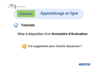 21 mai 2008
abes
agence bibliographique de l’enseignement supérieur
Apprentissage en ligne
Tutoriels
Mise à disposition d’un formulaire d’évaluation
Vos suggestions pour d’autres séquences ?
 