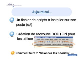 21 mai 2008
abes
agence bibliographique de l’enseignement supérieur
Aujourd’hui…
Un fichier de scripts à installer sur son
poste (c:/)
Création de raccourci BOUTON pour
les utiliser
Comment faire ? Visionnez les tutoriels ! …
 