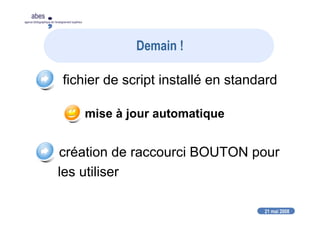 21 mai 2008
abes
agence bibliographique de l’enseignement supérieur
Demain !
fichier de script installé en standard
mise à jour automatique
création de raccourci BOUTON pour
les utiliser
 
