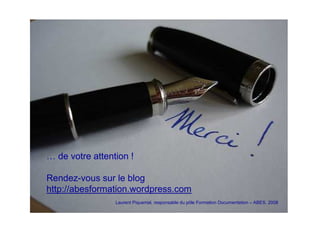 … de votre attention !
Rendez-vous sur le blog
http://abesformation.wordpress.com
Laurent Piquemal, responsable du pôle Formation Documentation – ABES, 2008
 