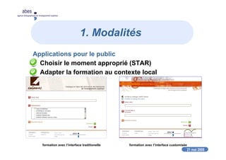 21 mai 2008
abes
agence bibliographique de l’enseignement supérieur
1. Modalités
Applications pour le public
Choisir le moment approprié (STAR)
Adapter la formation au contexte local
formation avec l’interface traditionelle formation avec l’interface customisée
 