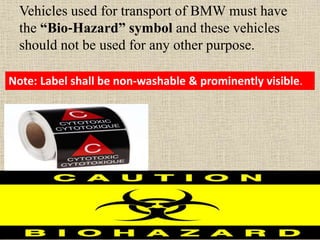 Vehicles used for transport of BMW must have
the “Bio‐Hazard” symbol and these vehicles
should not be used for any other purpose.
Note: Label shall be non‐washable & prominently visible.
 