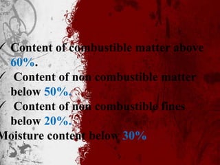  Content of combustible matter above
60%.
 Content of non combustible matter
below 50%.
 Content of non combustible fines
below 20%.
Moisture content below 30%
 
