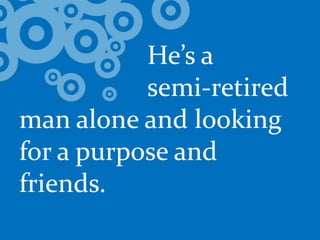 				He’s a 			semi-retired man alone and looking for a purpose and friends.