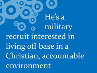 				He’s a 			military recruit interested in living off base in a Christian, accountable environment