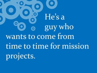				He’s a 			guy who wants to come from time to time for mission projects.