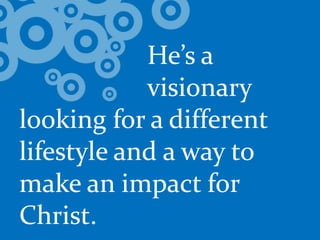 				He’s a 			visionary looking for a different lifestyle and a way to make an impact for Christ.