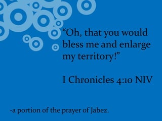 “Oh, that you would bless me and enlarge my territory!”I Chronicles 4:10 NIV-a portion of the prayer of Jabez.