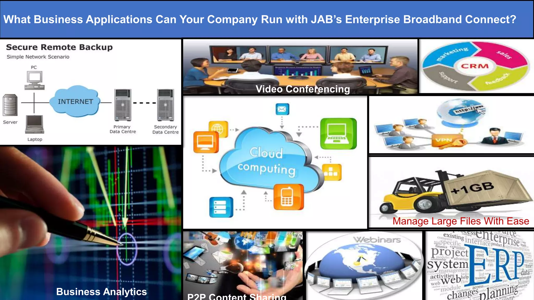 What Business Applications Can Your Company Run with JAB’s Enterprise Broadband Connect?
Business Analytics
Video Conferencing
Manage Large Files With Ease
 