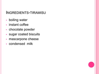 INGREDIENTS-TIRAMISU
   boiling water
   instant coffee
   chocolate powder
   sugar coated biscuits
   mascarpone cheese
   condensed milk
 