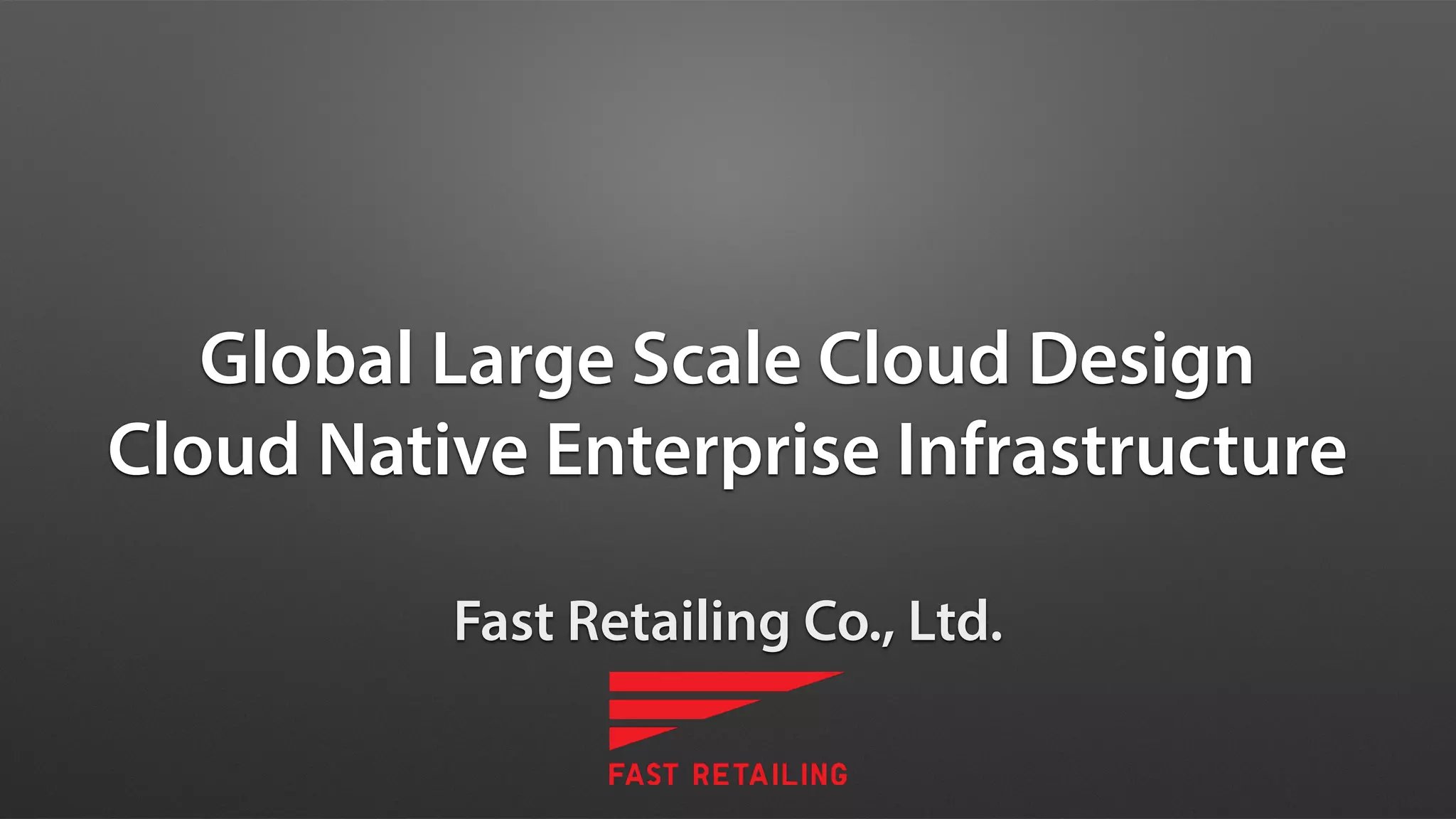 Global Large Scale Cloud Design
Cloud Native Enterprise Infrastructure
Fast Retailing Co., Ltd.
 