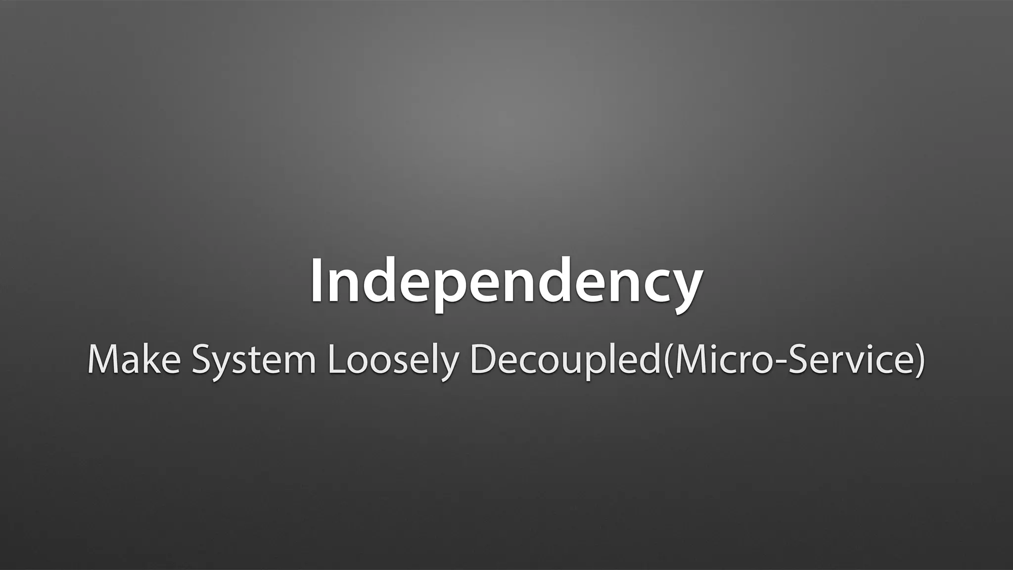 Independency
Make System Loosely Decoupled(Micro-Service)
 
