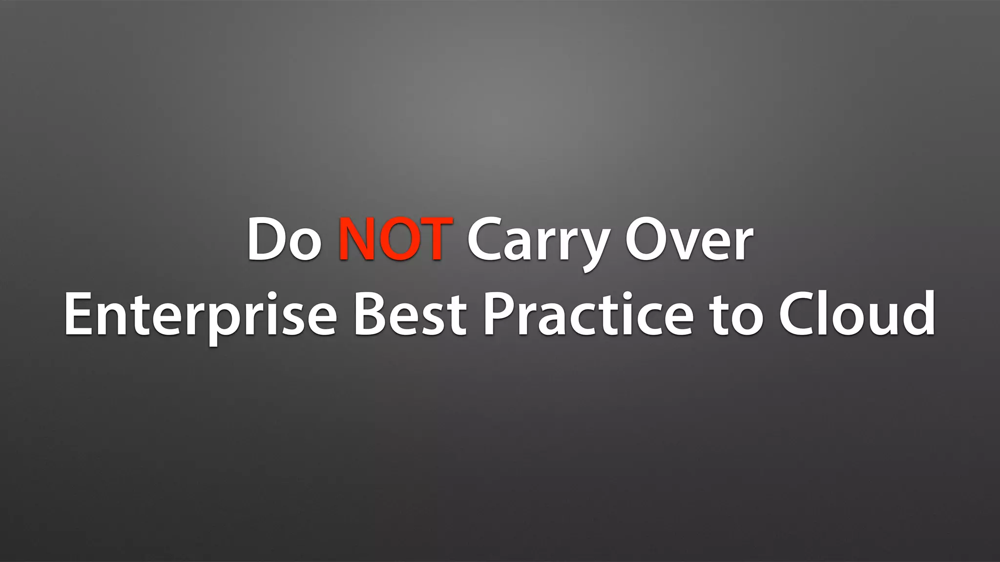 Do NOT Carry Over
Enterprise Best Practice to Cloud
 