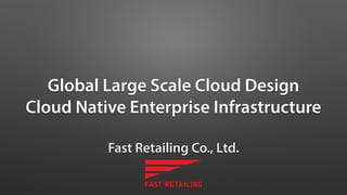 Global Large Scale Cloud Design
Cloud Native Enterprise Infrastructure
Fast Retailing Co., Ltd.
 