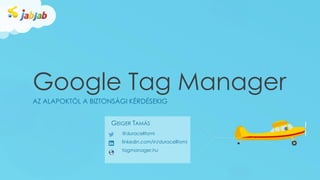 Google Tag Manager
AZ ALAPOKTÓL A BIZTONSÁGI KÉRDÉSEKIG
@duracelltomi
linkedin.com/in/duracelltomi
tagmanager.hu
GEIGER TAMÁS
 
