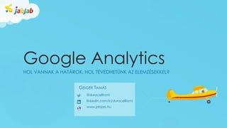 Google Analytics
HOL VANNAK A HATÁROK, HOL TÉVEDHETÜNK AZ ELEMZÉSEKKEL?
@duracelltomi
linkedin.com/in/duracelltomi
www.jabjab.hu
GEIGER TAMÁS
 