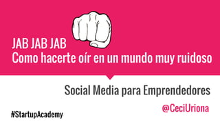JAB JAB JAB
Como hacerte oír en un mundo muy ruidoso
Social Media para Emprendedores
@CeciUriona
#StartupAcademy
 
