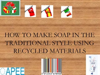 HOW TO MAKE SOAP IN THE
TRADITIONAL STYLE USING
RECYCLED MATERIALS
 