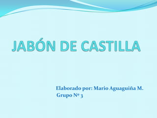 JABÓN DE CASTILLA Elaborado por: Mario Aguaguiña M.    Grupo Nº 3 