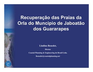 Recuperação das Praias da
Orla do Muncipio de Jaboatão
       dos Guararapes


                Lindino Benedet,
                       Diretor
    Coastal Planning & Engineering do Brasil Ltda.
            lbenedet@coastalplanning.net
 