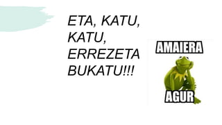 ETA, KATU,
KATU,
ERREZETA
BUKATU!!!
 