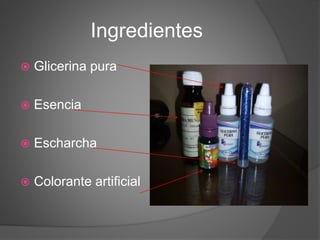 Ingredientes
 Glicerina pura
 Esencia
 Escharcha
 Colorante artificial
 