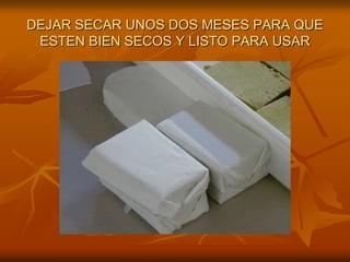 DEJAR SECAR UNOS DOS MESES PARA QUE ESTEN BIEN SECOS Y LISTO PARA USAR