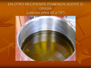 EN OTRO RECIPIENTE PONEMOS ACEITE O GRASA(calentar entre 55 a 70º)