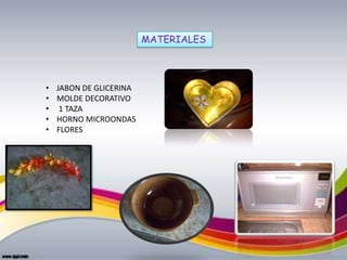 MATERIALES
• JABON DE GLICERINA
• MOLDE DECORATIVO
• 1 TAZA
• HORNO MICROONDAS
• FLORES
 