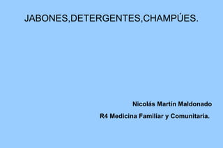 JABONES,DETERGENTES,CHAMPÚES.




                      Nicolás Martín Maldonado
            R4 Medicina Familiar y Comunitaria.
 