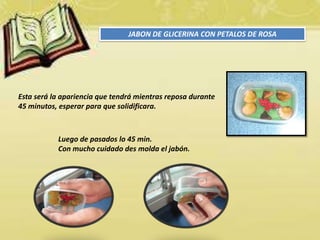 JABON DE GLICERINA CON PETALOS DE ROSA
Esta será la apariencia que tendrá mientras reposa durante
45 minutos, esperar para que solidificara.
Luego de pasados lo 45 min.
Con mucho cuidado des molda el jabón.
 