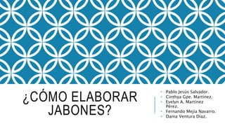 ¿CÓMO ELABORAR
JABONES?
• Pablo Jesús Salvador.
• Cinthya Gpe. Martínez.
• Evelyn A. Martínez
Pérez.
• Fernando Mejía Navarro.
• Dania Ventura Díaz.
 