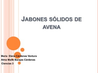 JABONES SÓLIDOS DE
                               AVENA




Maria Elena Cárdenas Ventura
Alma Maite Barajas Cárdenas
Ciencias 3
 