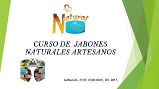 CURSO DE JABONES
NATURALES ARTESANOS
MANAGUA, 25 DE NOVIEMBRE, DEL 2017.
 