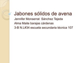 Jabones sólidos de avena
Jennifer Monserrat Sánchez Tejeda
Alma Maite barajas cárdenas
3-B N.L#34 escuela secundaria técnica 107

 
