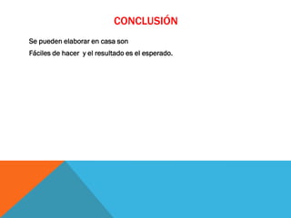 CONCLUSIÓN
Se pueden elaborar en casa son
Fáciles de hacer y el resultado es el esperado.
 
