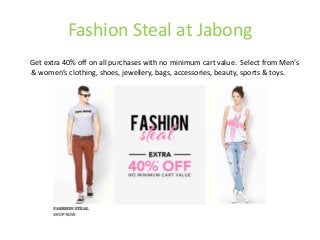 Fashion Steal at Jabong
Get extra 40% off on all purchases with no minimum cart value. Select from Men’s
& women’s clothing, shoes, jewellery, bags, accessories, beauty, sports & toys.
 