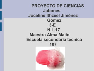 PROYECTO DE CIENCIAS
Jabones
Joceline Ithzeel Jiménez
Gómez
3-E
N.L.17
Maestra Alma Maite
Escuela secundaria técnica
107
 