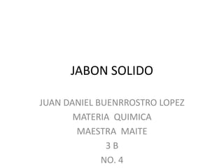 JABON SOLIDO

JUAN DANIEL BUENRROSTRO LOPEZ
       MATERIA QUIMICA
       MAESTRA MAITE
              3B
             NO. 4
 