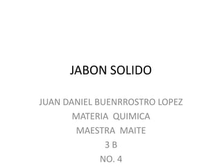 JABON SOLIDO

JUAN DANIEL BUENRROSTRO LOPEZ
       MATERIA QUIMICA
       MAESTRA MAITE
              3B
             NO. 4
 