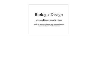 Biologic Design
Wetland Ecosystem Services
whole site water reticulation, wastewater purification,
resource production & habitat creation
 